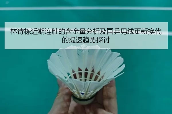 林诗栋近期连胜的含金量分析及国乒男线更新换代的提速趋势探讨